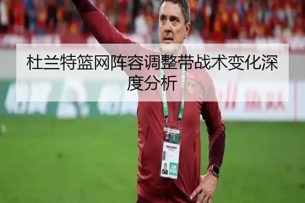 杜兰特篮网阵容调整带战术变化深度分析
