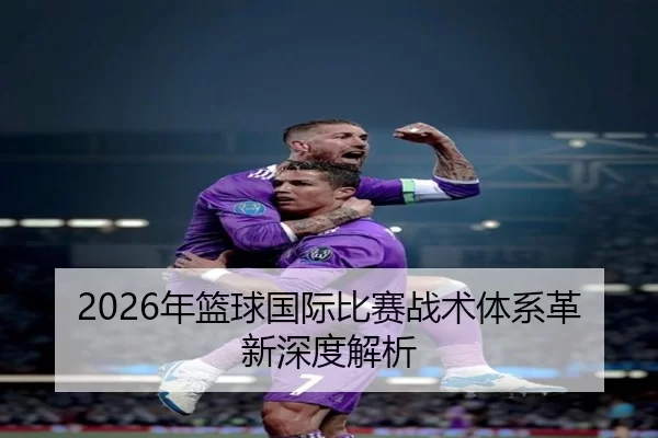 2026年篮球国际比赛战术体系革新深度解析