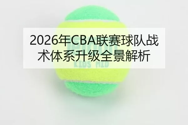2026年CBA联赛球队战术体系升级全景解析